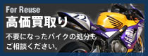 For Reuse 高価買取り不要になったバイクの処分もご相談ください。