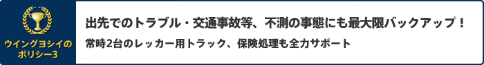 出先でのトラブル・交通事故等、不測の事態にも最大限バックアップ！ 常時2台のレッカー用トラック、保険処理も全力サポート