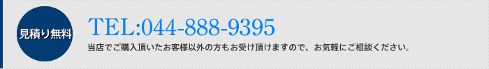 見積り無料 TEL:044-888-9395 当店でご購入頂いたお客様以外の方もお受け頂けますので、お気軽にご相談ください。
