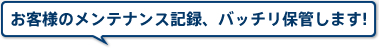 お客様のメンテナンス記録、バッチリ保管します!