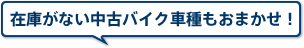 在庫がない中古バイク車種もおまかせ！